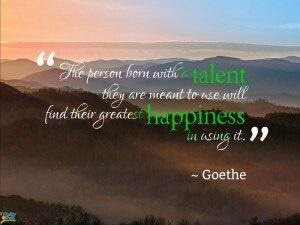 The person born with a talent they are meant to use will find their greatest happiness in using it. ~Goethe