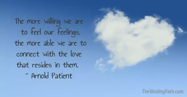 The more willing we are to feel our feelings, the more able we are to connect with the love that resides in them. ~ Arnold Patient