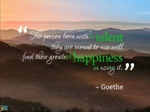 The person born with a talent they are meant to use will find their greatest happiness in using it. ~Goethe